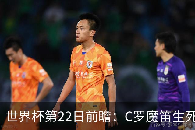 世界杯第22日前瞻：C罗魔笛生死斗 西班牙力争破咒