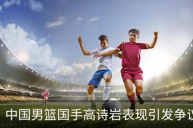 中国男篮国手高诗岩表现引发争议 球迷直言未见如此水准