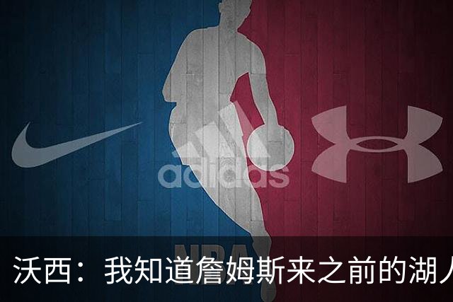 沃西：我知道詹姆斯来之前的湖人什么样 他带来了赢家气质&吸引AD