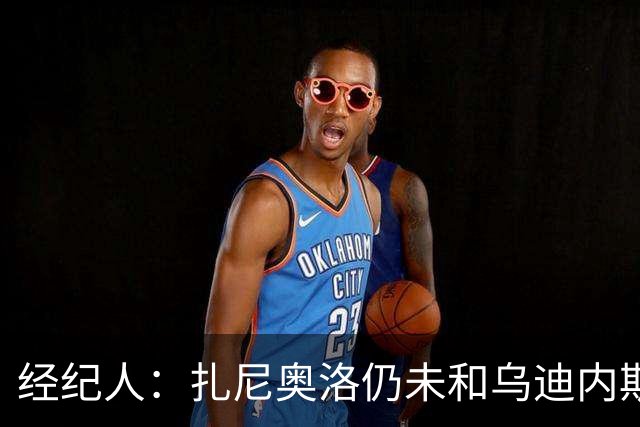经纪人：扎尼奥洛仍未和乌迪内斯谈妥个人合同，不排除离队的可能