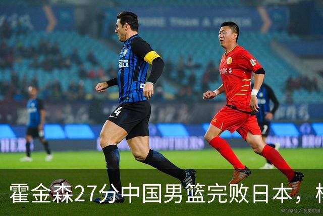 霍金森27分中国男篮完败日本，杨瀚森被完爆不值得托付