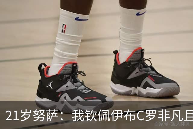 21岁努萨：我钦佩伊布C罗非凡且出众的心态，哈兰德终结能力最强