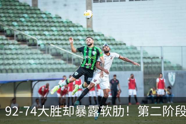 92-74大胜却暴露软肋！第二阶段中国男篮应清洗、增加哪些球员？
